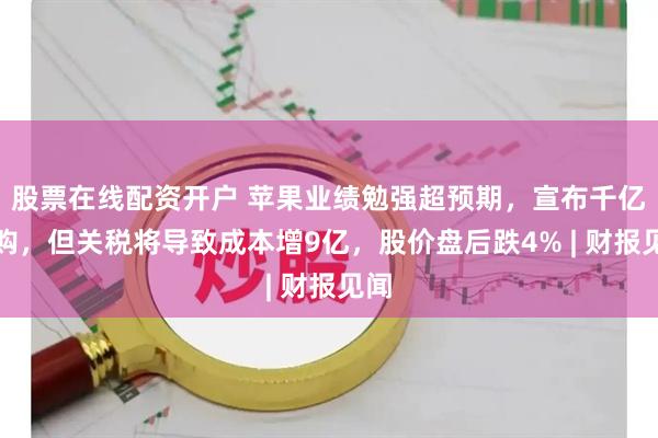 股票在线配资开户 苹果业绩勉强超预期，宣布千亿回购，但关税将导致成本增9亿，股价盘后跌4% | 财报见闻
