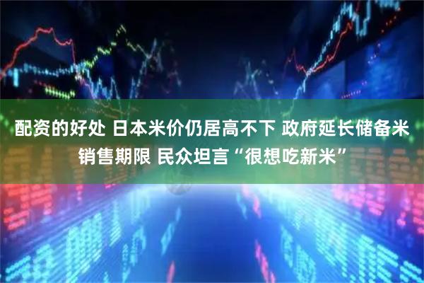 配资的好处 日本米价仍居高不下 政府延长储备米销售期限 民众坦言“很想吃新米”