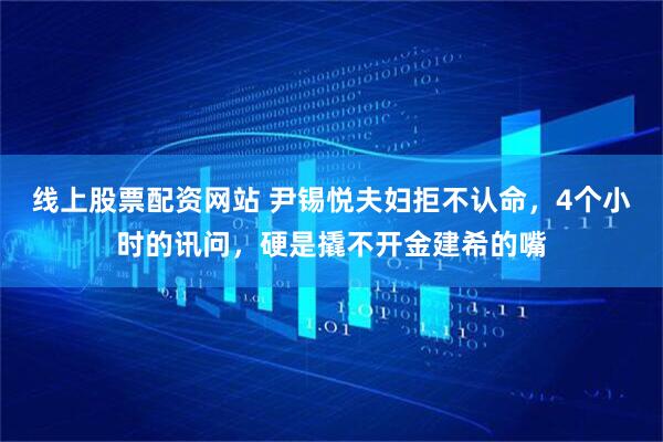 线上股票配资网站 尹锡悦夫妇拒不认命，4个小时的讯问，硬是撬不开金建希的嘴