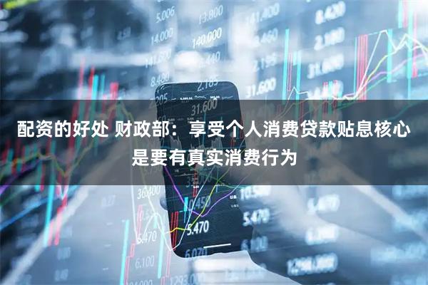 配资的好处 财政部：享受个人消费贷款贴息核心是要有真实消费行为