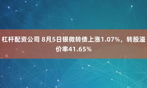 杠杆配资公司 8月5日银微转债上涨1.07%，转股溢价率41.65%