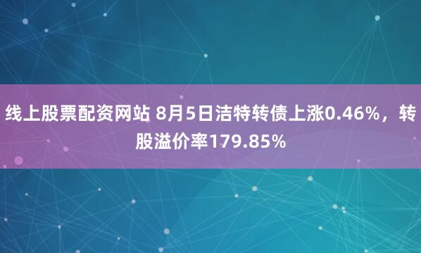 线上股票配资网站 8月5日洁特转债上涨0.46%，转股溢价率179.85%