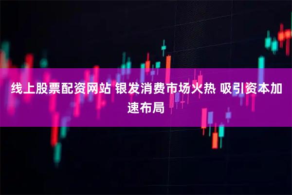 线上股票配资网站 银发消费市场火热 吸引资本加速布局