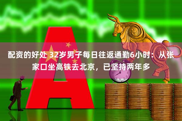 配资的好处 32岁男子每日往返通勤6小时：从张家口坐高铁去北京，已坚持两年多