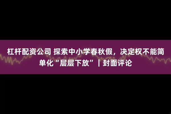 杠杆配资公司 探索中小学春秋假，决定权不能简单化“层层下放”｜封面评论