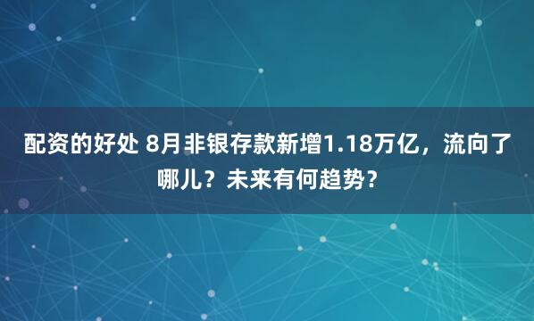 配资的好处 8月非银存款新增1.18万亿，流向了哪儿？未来有何趋势？