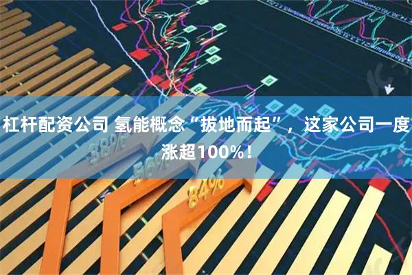 杠杆配资公司 氢能概念“拔地而起”，这家公司一度涨超100%！
