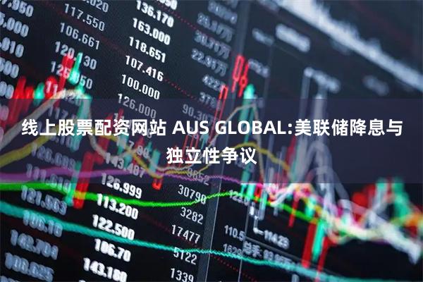 线上股票配资网站 AUS GLOBAL:美联储降息与独立性争议