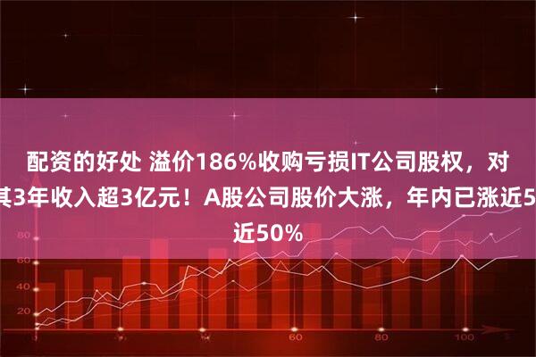 配资的好处 溢价186%收购亏损IT公司股权，对赌其3年收入超3亿元！A股公司股价大涨，年内已涨近50%