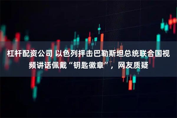 杠杆配资公司 以色列抨击巴勒斯坦总统联合国视频讲话佩戴“钥匙徽章”，网友质疑