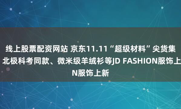 线上股票配资网站 京东11.11“超级材料”尖货集结 北极科考同款、微米级羊绒衫等JD FASHION服饰上新