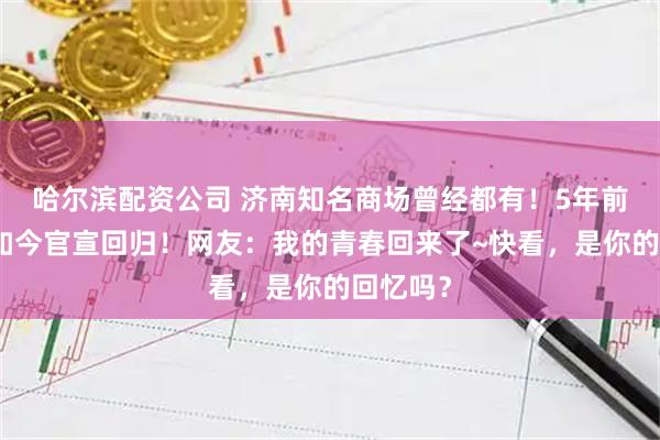 哈尔滨配资公司 济南知名商场曾经都有！5年前退出，如今官宣回归！网友：我的青春回来了~快看，是你的回忆吗？