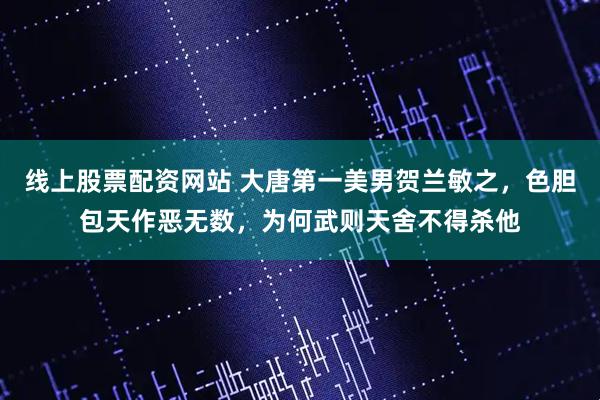 线上股票配资网站 大唐第一美男贺兰敏之，色胆包天作恶无数，为何武则天舍不得杀他