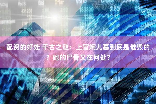 配资的好处 千古之谜：上官婉儿墓到底是谁毁的？她的尸骨又在何处？