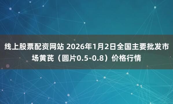 线上股票配资网站 2026年1月2日全国主要批发市场黄芪（圆片0.5-0.8）价格行情