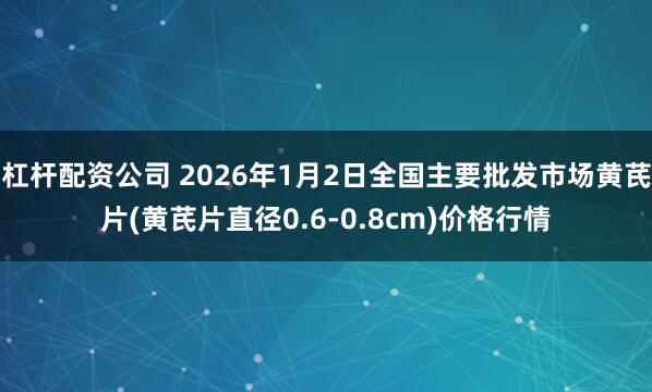 杠杆配资公司 2026年1月2日全国主要批发市场黄芪片(黄芪片直径0.6-0.8cm)价格行情