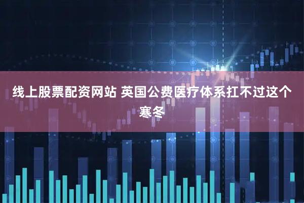 线上股票配资网站 英国公费医疗体系扛不过这个寒冬
